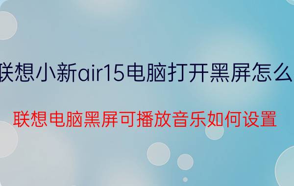 联想小新air15电脑打开黑屏怎么办 联想电脑黑屏可播放音乐如何设置？